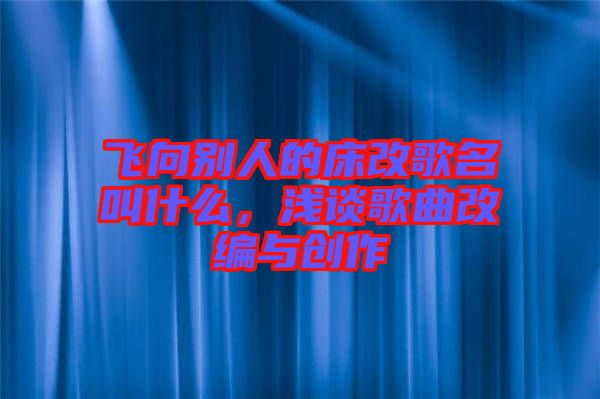 飛向別人的床改歌名叫什么，淺談歌曲改編與創(chuàng)作