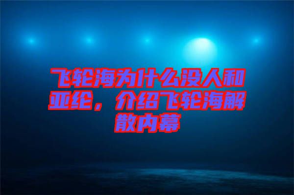 飛輪海為什么沒(méi)人和亞綸，介紹飛輪海解散內(nèi)幕