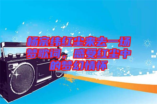 楊宗緯紅塵來去一場夢歌詞，感受紅塵中的夢幻情懷