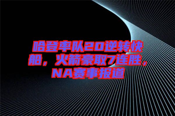 哈登率隊20逆轉(zhuǎn)快船，火箭豪取7連勝，NA賽事報道