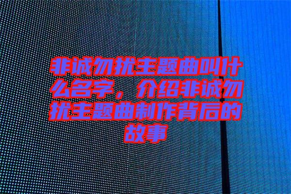 非誠(chéng)勿擾主題曲叫什么名字，介紹非誠(chéng)勿擾主題曲制作背后的故事