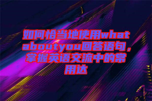 如何恰當(dāng)?shù)厥褂脀hataboutyou回答語(yǔ)句，掌握英語(yǔ)交流中的常用達(dá)