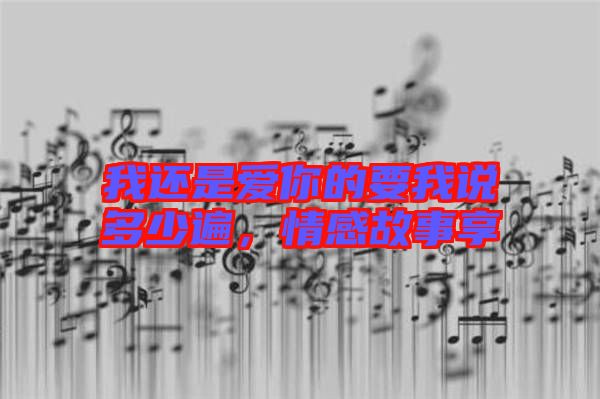 我還是愛(ài)你的要我說(shuō)多少遍，情感故事享