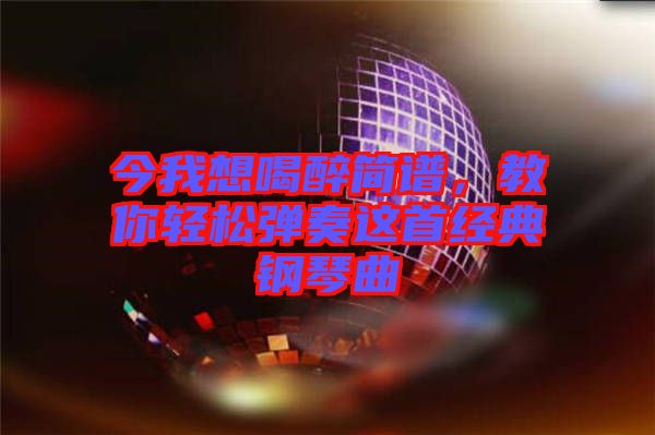 今我想喝醉簡譜，教你輕松彈奏這首經(jīng)典鋼琴曲