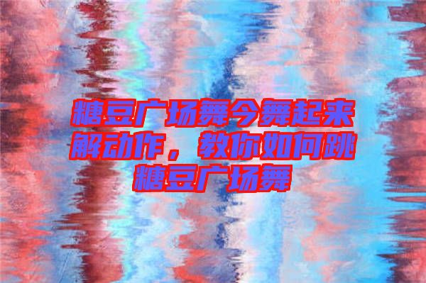 糖豆廣場(chǎng)舞今舞起來(lái)解動(dòng)作，教你如何跳糖豆廣場(chǎng)舞