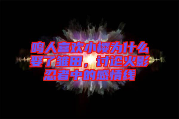 鳴人喜歡小櫻為什么娶了雛田，討論火影忍者中的感情線