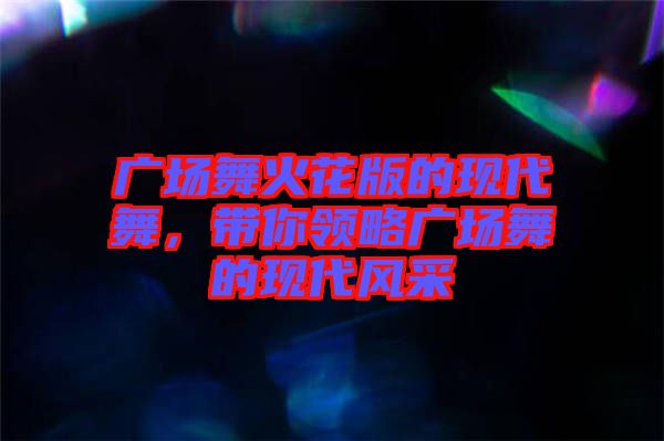 廣場(chǎng)舞火花版的現(xiàn)代舞，帶你領(lǐng)略廣場(chǎng)舞的現(xiàn)代風(fēng)采