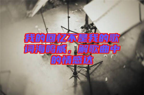 我的回憶不是我的歌詞海鳴威，解歌曲中的情感達(dá)