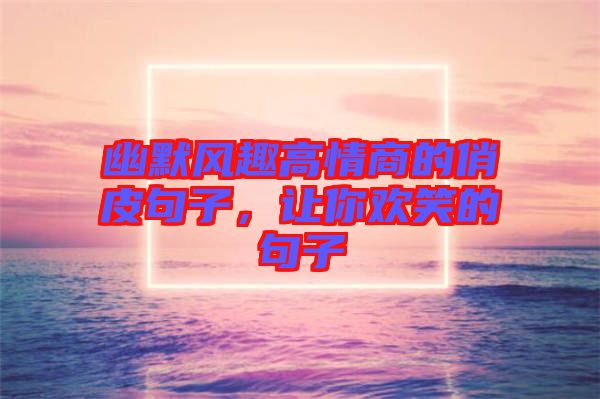 幽默風(fēng)趣高情商的俏皮句子，讓你歡笑的句子