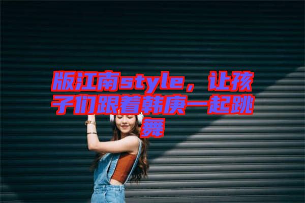 版江南style，讓孩子們跟著韓庚一起跳舞