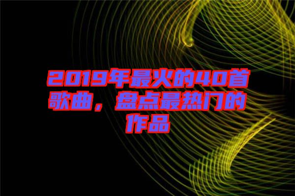 2019年最火的40首歌曲，盤點(diǎn)最熱門的作品