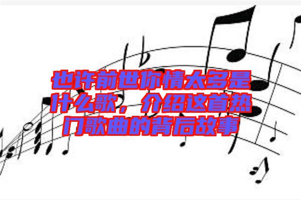 也許前世你情太多是什么歌，介紹這首熱門歌曲的背后故事