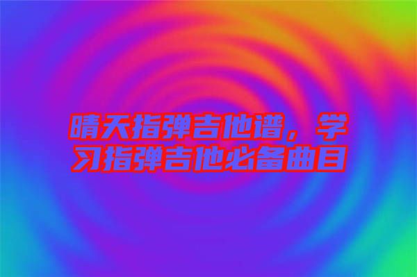 晴天指彈吉他譜，學習指彈吉他必備曲目