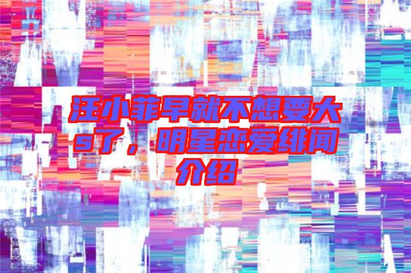 汪小菲早就不想要大s了，明星戀愛緋聞介紹
