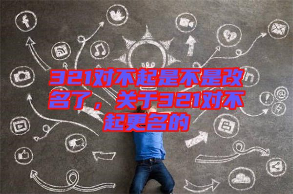 321對不起是不是改名了，關(guān)于321對不起更名的