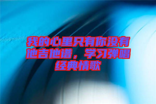 我的心里只有你沒有他吉他譜，學(xué)習(xí)彈唱經(jīng)典情歌