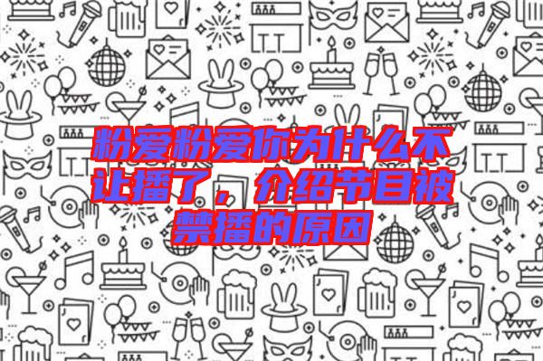 粉愛粉愛你為什么不讓播了，介紹節(jié)目被禁播的原因