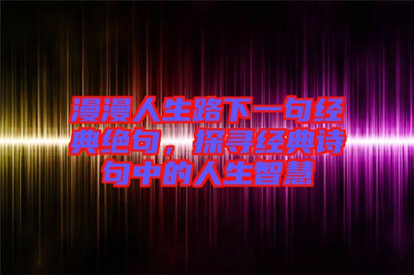 漫漫人生路下一句經(jīng)典絕句，探尋經(jīng)典詩句中的人生智慧