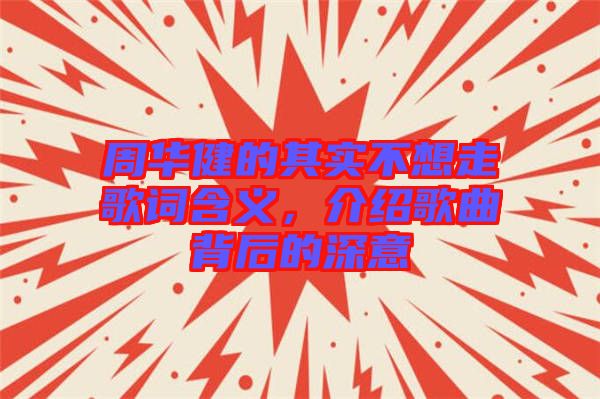 周華健的其實(shí)不想走歌詞含義，介紹歌曲背后的深意