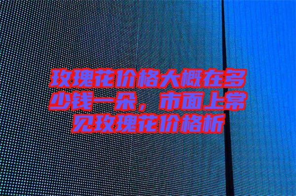玫瑰花價(jià)格大概在多少錢一朵，市面上常見玫瑰花價(jià)格析