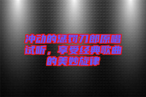 沖動(dòng)的懲罰刀郎原唱試聽，享受經(jīng)典歌曲的美妙旋律