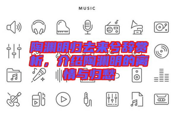 陶淵明歸去來(lái)兮辭賞析，介紹陶淵明的離情與歸愁