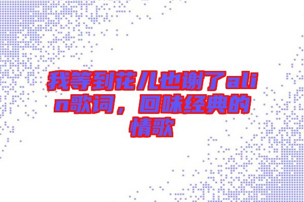 我等到花兒也謝了alin歌詞，回味經(jīng)典的情歌