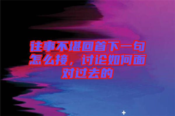 往事不堪回首下一句怎么接，討論如何面對過去的