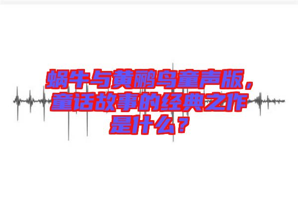 蝸牛與黃鸝鳥童聲版，童話故事的經(jīng)典之作是什么？