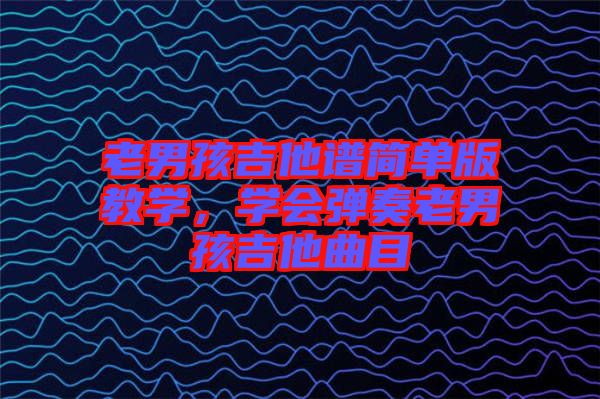 老男孩吉他譜簡(jiǎn)單版教學(xué)，學(xué)會(huì)彈奏老男孩吉他曲目