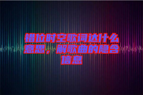 錯(cuò)位時(shí)空歌詞達(dá)什么意思，解歌曲的隱含信息