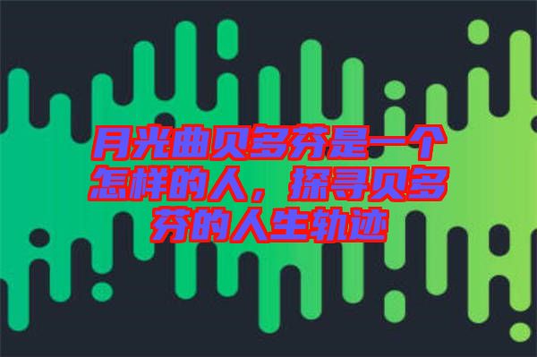 月光曲貝多芬是一個(gè)怎樣的人，探尋貝多芬的人生軌跡