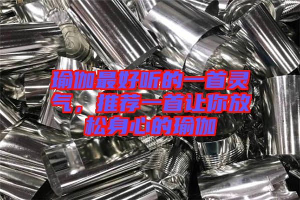 瑜伽最好聽的一首靈氣，推薦一首讓你放松身心的瑜伽