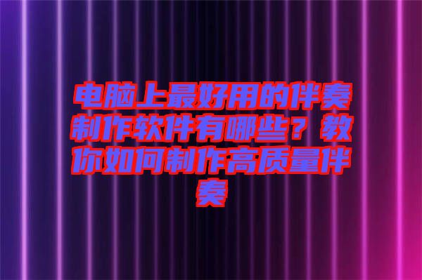 電腦上最好用的伴奏制作軟件有哪些？教你如何制作高質(zhì)量伴奏