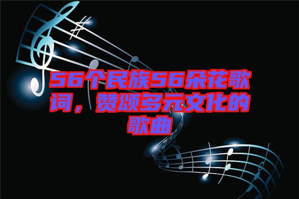 56個(gè)民族56朵花歌詞，贊頌多元文化的歌曲