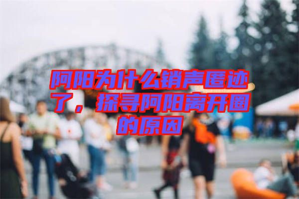 阿陽為什么銷聲匿跡了，探尋阿陽離開圈的原因