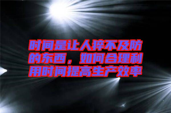 時(shí)間是讓人猝不及防的東西，如何合理利用時(shí)間提高生產(chǎn)效率
