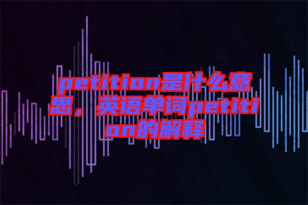 petition是什么意思，英語單詞petition的解釋