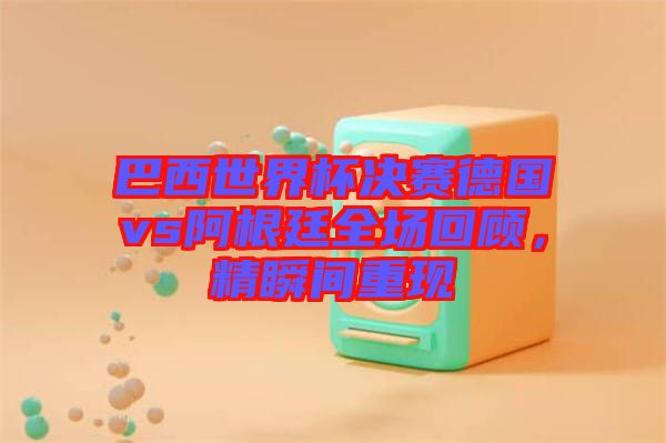 巴西世界杯決賽德國(guó)vs阿根廷全場(chǎng)回顧，精瞬間重現(xiàn)