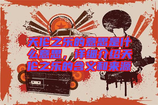 天倫之樂(lè)的意思是什么意思，詳細(xì)介紹天倫之樂(lè)的含義和來(lái)源