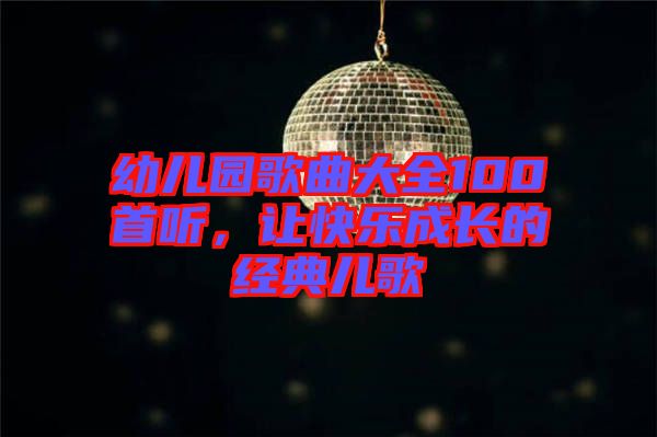 幼兒園歌曲大全100首聽，讓快樂成長的經(jīng)典兒歌