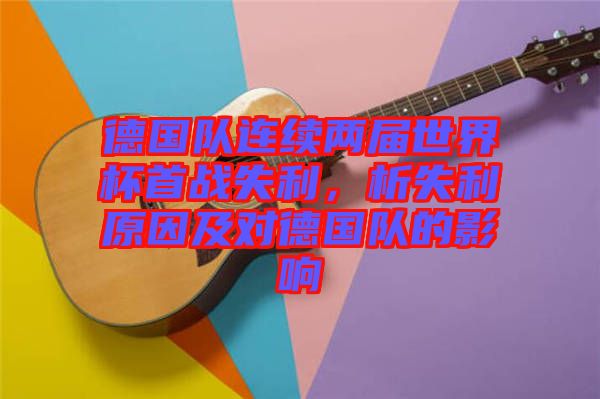 德國(guó)隊(duì)連續(xù)兩屆世界杯首戰(zhàn)失利，析失利原因及對(duì)德國(guó)隊(duì)的影響