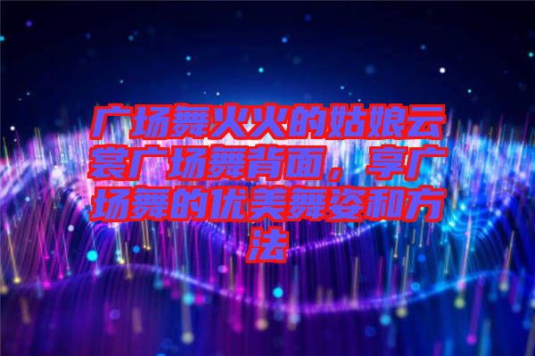 廣場舞火火的姑娘云裳廣場舞背面，享廣場舞的優(yōu)美舞姿和方法