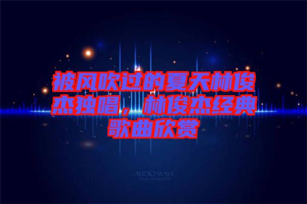 被風(fēng)吹過的夏天林俊杰獨唱，林俊杰經(jīng)典歌曲欣賞
