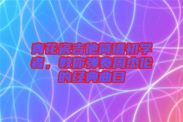 青花瓷吉他簡譜初學(xué)者，教你彈奏周杰倫的經(jīng)典曲目