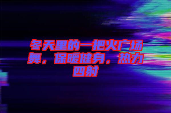 冬天里的一把火廣場舞，保暖健身，熱力四射