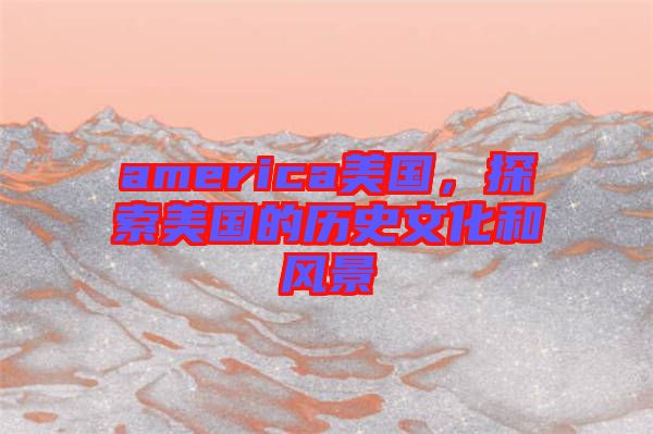 america美國，探索美國的歷史文化和風景