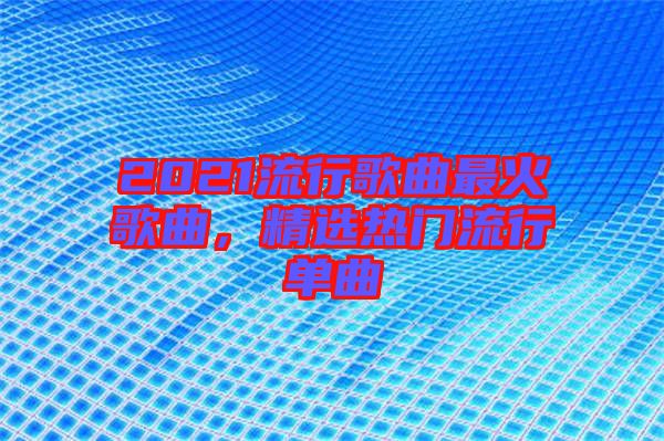 2021流行歌曲最火歌曲，精選熱門流行單曲