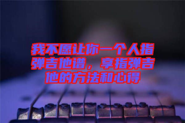 我不愿讓你一個人指彈吉他譜，享指彈吉他的方法和心得