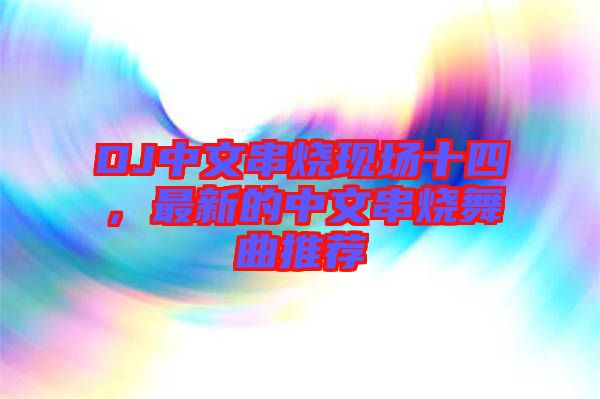 DJ中文串燒現(xiàn)場十四，最新的中文串燒舞曲推薦